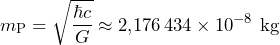 \[ m_{\text{P}} = \sqrt{\frac{\hbar c}{G}} \approx 2{,}176\,434 \times 10^{-8} \ \mathrm{kg} \]