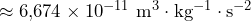\approx 6{,}674 \times 10^{-11} \ \mathrm{m^3 \cdot kg^{-1} \cdot s^{-2}}
