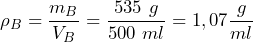 \[ \rho_B=\frac{m_B}{V_B}=\frac{535\ g}{500\ ml} = 1,07 \frac{g}{ml} \]